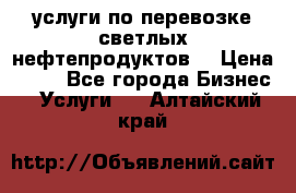 услуги по перевозке светлых нефтепродуктов  › Цена ­ 30 - Все города Бизнес » Услуги   . Алтайский край